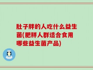 肚子胖的人吃什么益生菌(肥胖人群适合食用哪些益生菌产品)