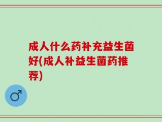 成人什么药补充益生菌好(成人补益生菌药推荐)