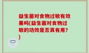 益生菌对食物过敏有效果吗(益生菌对食物过敏的功效是否真有用？)