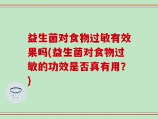 益生菌对食物过敏有效果吗(益生菌对食物过敏的功效是否真有用？)