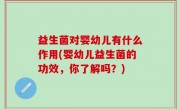 益生菌对婴幼儿有什么作用(婴幼儿益生菌的功效，你了解吗？)