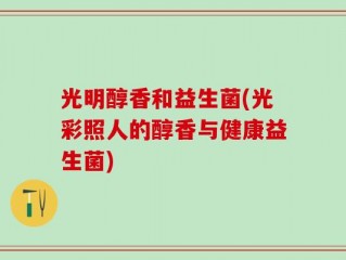 光明醇香和益生菌(光彩照人的醇香与健康益生菌)