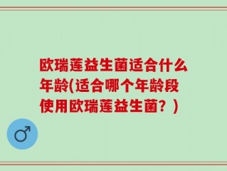 欧瑞莲益生菌适合什么年龄(适合哪个年龄段使用欧瑞莲益生菌？)
