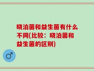 晓泊菌和益生菌有什么不同(比较：晓泊菌和益生菌的区别)