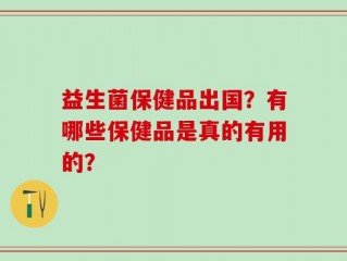 益生菌保健品出国？有哪些保健品是真的有用的？