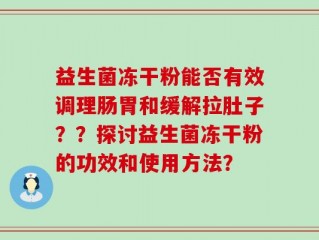 益生菌冻干粉能否有效调理肠胃和缓解拉肚子？？探讨益生菌冻干粉的功效和使用方法？