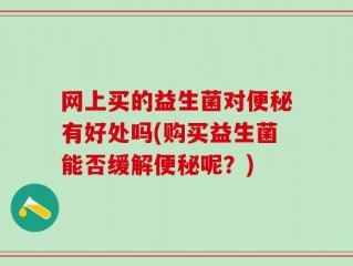 网上买的益生菌对便秘有好处吗(购买益生菌能否缓解便秘呢？)