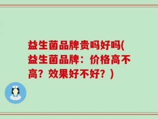益生菌品牌贵吗好吗(益生菌品牌：价格高不高？效果好不好？)