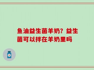 鱼油益生菌羊奶？益生菌可以拌在羊奶里吗