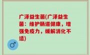 广泽益生菌(广泽益生菌：维护肠道健康，增强免疫力，缓解消化不适)