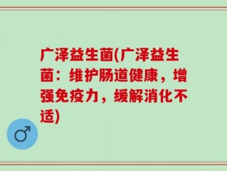 广泽益生菌(广泽益生菌：维护肠道健康，增强免疫力，缓解消化不适)