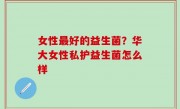 女性最好的益生菌？华大女性私护益生菌怎么样
