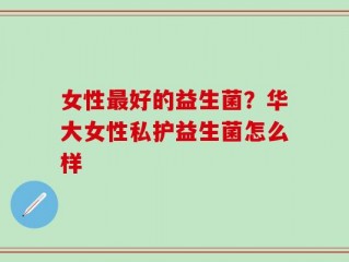女性最好的益生菌？华大女性私护益生菌怎么样