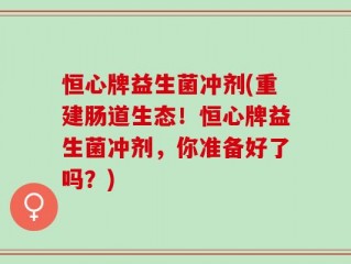 恒心牌益生菌冲剂(重建肠道生态！恒心牌益生菌冲剂，你准备好了吗？)