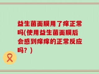 益生菌面膜用了痒正常吗(使用益生菌面膜后会感到痒痒的正常反应吗？)