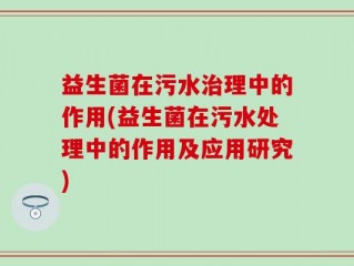 益生菌在污水治理中的作用(益生菌在污水处理中的作用及应用研究)