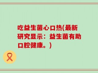 吃益生菌心口热(最新研究显示：益生菌有助口腔健康。)