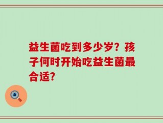益生菌吃到多少岁？孩子何时开始吃益生菌最合适？