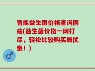 智能益生菌价格查询网站(益生菌价格一网打尽，轻松比较购买最优惠！)