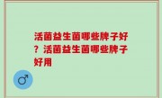 活菌益生菌哪些牌子好？活菌益生菌哪些牌子好用