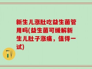 新生儿涨肚吃益生菌管用吗(益生菌可缓解新生儿肚子涨痛，值得一试)