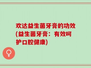 欢达益生菌牙膏的功效(益生菌牙膏：有效呵护口腔健康)