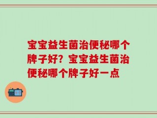 宝宝益生菌治便秘哪个牌子好？宝宝益生菌治便秘哪个牌子好一点
