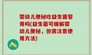 婴幼儿便秘吃益生菌管用吗(益生菌可缓解婴幼儿便秘，但需注意使用方法)