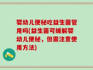 婴幼儿便秘吃益生菌管用吗(益生菌可缓解婴幼儿便秘，但需注意使用方法)