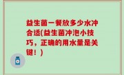 益生菌一餐放多少水冲合适(益生菌冲泡小技巧，正确的用水量是关键！)