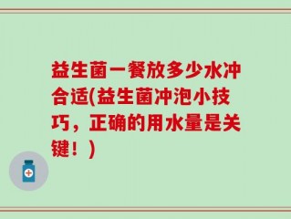 益生菌一餐放多少水冲合适(益生菌冲泡小技巧，正确的用水量是关键！)