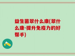 益生菌翠什么康(翠什么康-提升免疫力的好帮手)