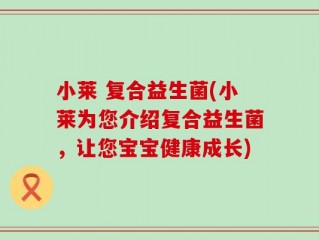 小莱 复合益生菌(小莱为您介绍复合益生菌，让您宝宝健康成长)