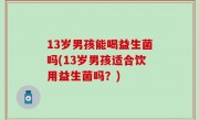 13岁男孩能喝益生菌吗(13岁男孩适合饮用益生菌吗？)
