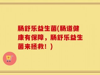 肠舒乐益生菌(肠道健康有保障，肠舒乐益生菌来拯救！)