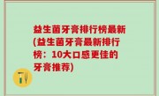 益生菌牙膏排行榜最新(益生菌牙膏最新排行榜：10大口感更佳的牙膏推荐)