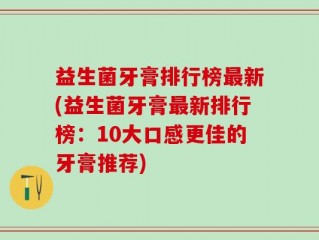 益生菌牙膏排行榜最新(益生菌牙膏最新排行榜：10大口感更佳的牙膏推荐)