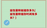 益生菌粉能储存多久(益生菌粉储存时间有多长？)