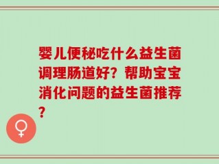 婴儿便秘吃什么益生菌调理肠道好？帮助宝宝消化问题的益生菌推荐？