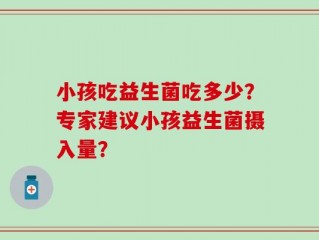 小孩吃益生菌吃多少？专家建议小孩益生菌摄入量？