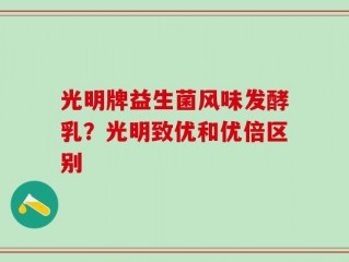 光明牌益生菌风味发酵乳？光明致优和优倍区别