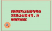 调解肠胃益生菌有哪些(肠道益生菌推荐，改善肠胃健康)