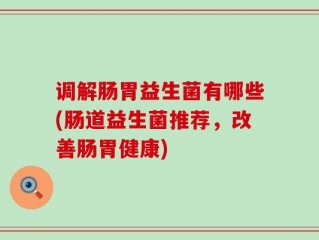 调解肠胃益生菌有哪些(肠道益生菌推荐，改善肠胃健康)