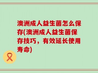 澳洲成人益生菌怎么保存(澳洲成人益生菌保存技巧，有效延长使用寿命)