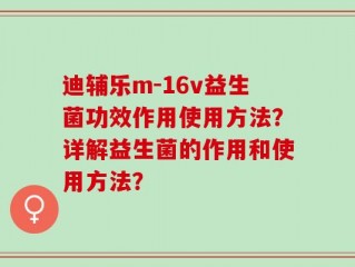 迪辅乐m-16v益生菌功效作用使用方法？详解益生菌的作用和使用方法？