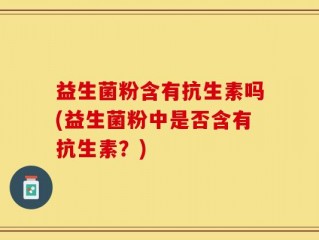益生菌粉含有抗生素吗(益生菌粉中是否含有抗生素？)