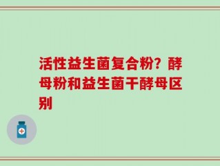活性益生菌复合粉？酵母粉和益生菌干酵母区别