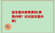 益生菌内裤黄黄的(黄黄内裤？试试益生菌内裤)