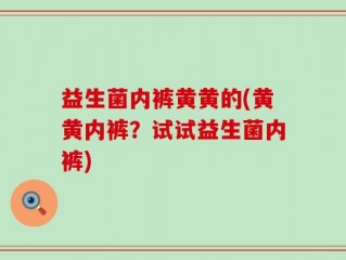 益生菌内裤黄黄的(黄黄内裤？试试益生菌内裤)