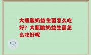 大瓶酸奶益生菌怎么吃好？大瓶酸奶益生菌怎么吃好呢